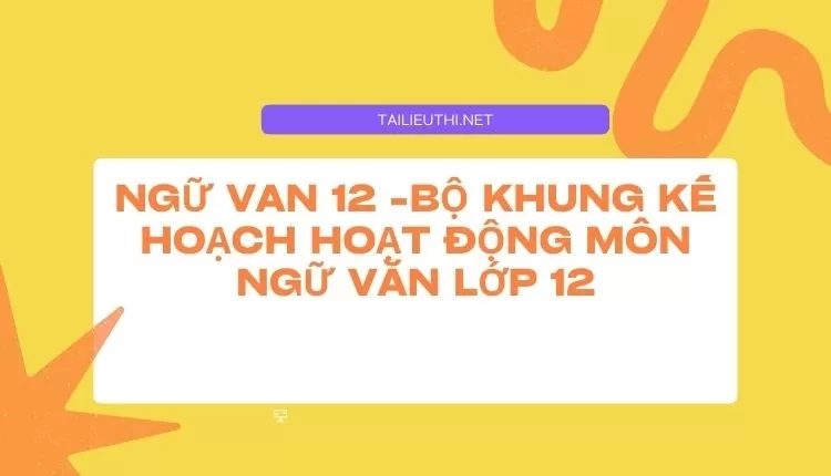 BỘ KHUNG KẾ HOẠCH HOẠT ĐỘNG MÔN NGỮ VĂN LỚP 12