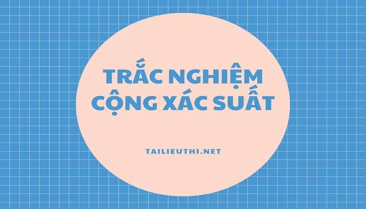 TRẮC NGHIỆM CỘNG XÁC SUẤT ( tài liệu ôn tập hiệu quả )