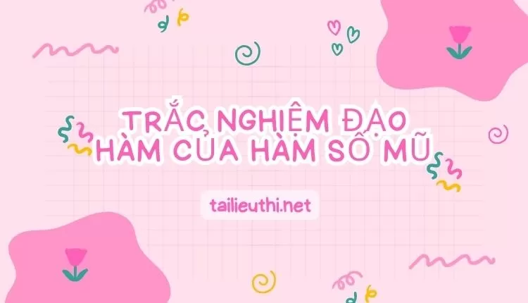 TRẮC NGHIỆM ĐẠO HÀM CỦA HÀM SỐ MŨ (đa dạng và chi tiết )