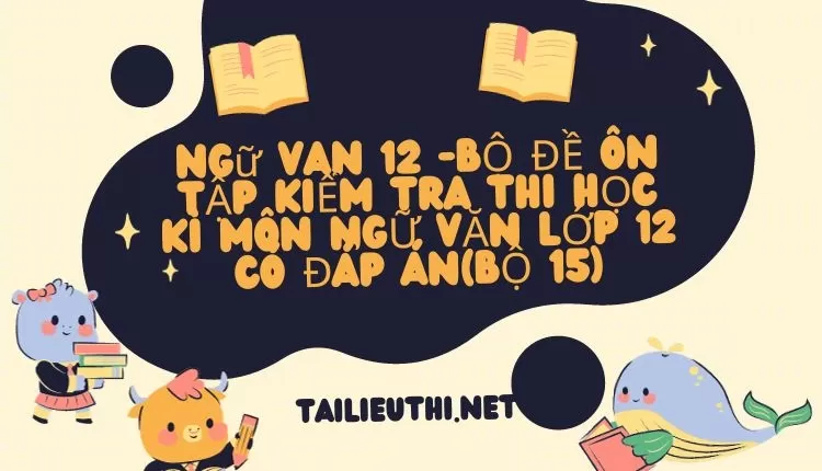 BỘ ĐỀ ÔN TẬP KIỂM TRA THI HỌC KÌ MÔN NGỮ VĂN LỚP 12 CÓ ĐÁP ÁN(BỘ 15)