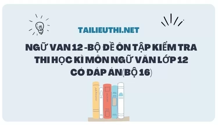 BỘ ĐỀ ÔN TẬP KIỂM TRA THI HỌC KÌ MÔN NGỮ VĂN LỚP 12 CÓ ĐÁP ÁN(BỘ 16)