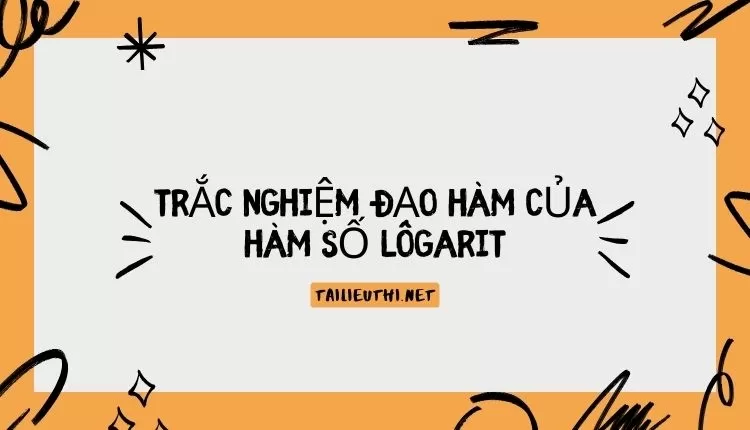 TRẮC NGHIỆM ĐẠO HÀM CỦA HÀM SỐ LÔGARIT (đầy đủ và chi tiết )