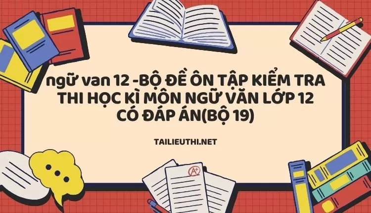 BỘ ĐỀ ÔN TẬP KIỂM TRA THI HỌC KÌ MÔN NGỮ VĂN LỚP 12 CÓ ĐÁP ÁN(BỘ 19)