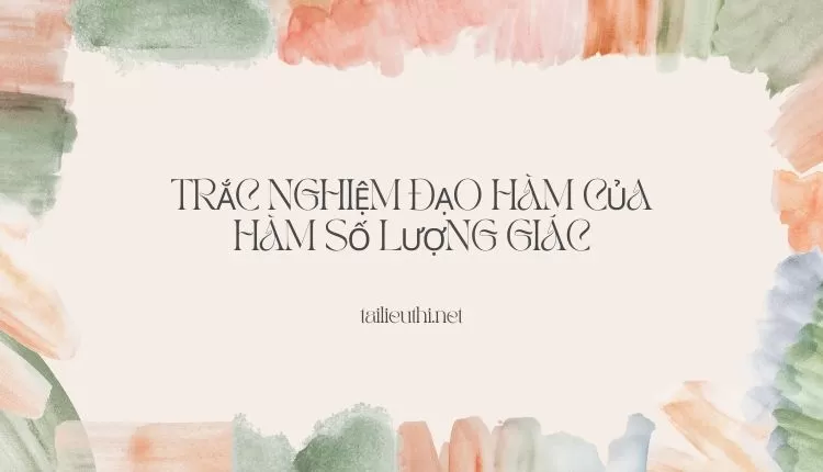 TRẮC NGHIỆM ĐẠO HÀM CỦA HÀM SỐ LƯỢNG GIÁC (hay và chi tiết )