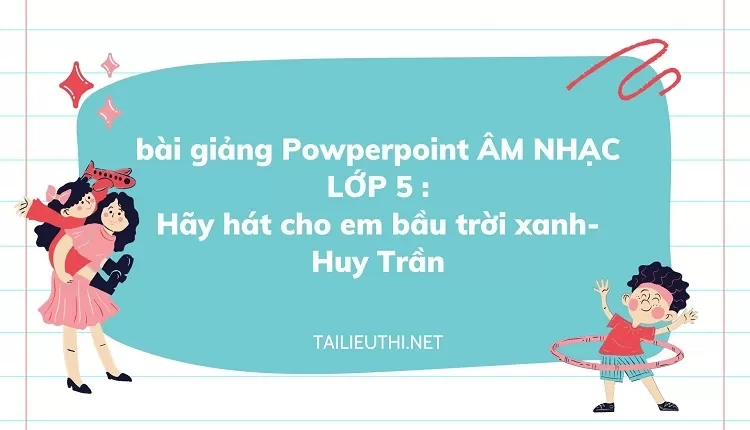 bài giảng Powperpoint ÂM NHẠC LỚP 5 :Hãy hát cho em bầu trời xanh- Huy Trần,.