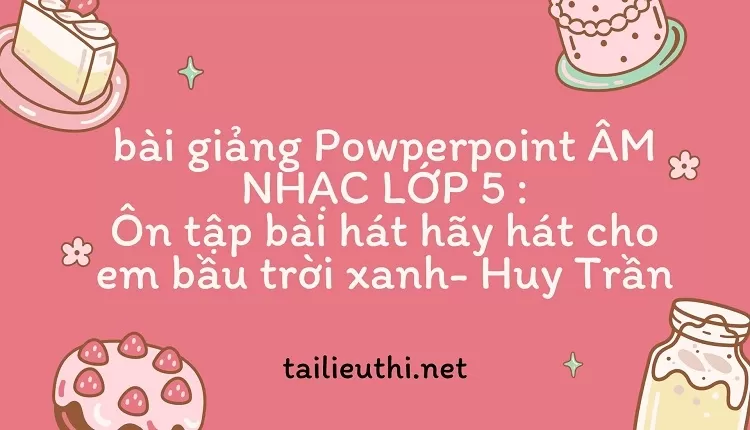 bài giảng Powperpoint ÂM NHẠC LỚP 5 :Ôn tập bài hát hãy hát cho em bầu trời xanh- Huy Trần