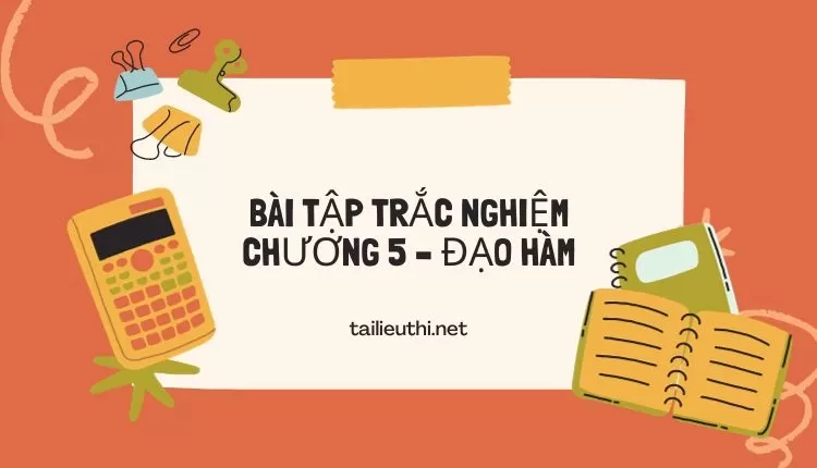 BÀI TẬP TRẮC NGHIỆM CHƯƠNG 5 – ĐẠO HÀM (hay và chi tiết )