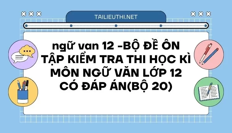 BỘ ĐỀ ÔN TẬP KIỂM TRA THI HỌC KÌ MÔN NGỮ VĂN LỚP 12 CÓ ĐÁP ÁN(BỘ 20)