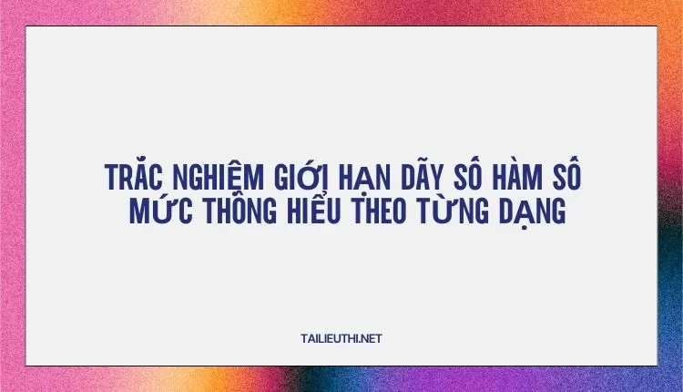 TRẮC NGHIỆM GIỚI HẠN DÃY SỐ HÀM SỐ  MỨC THÔNG HIỂU THEO TỪNG DẠNG (hay và chi tiết )