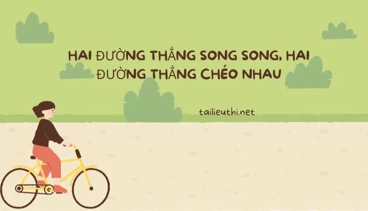 HAI ĐƯỜNG THẲNG SONG SONG, HAI ĐƯỜNG THẲNG CHÉO NHAU (hay và chi tiết )