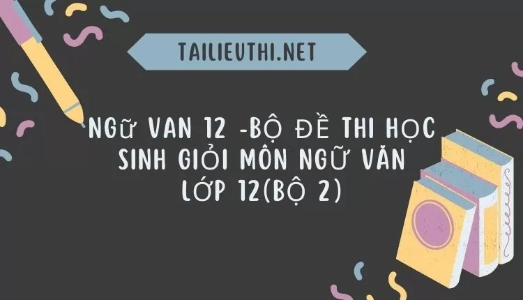 BỘ ĐỀ THI HỌC SINH GIỎI MÔN NGỮ VĂN LỚP 12(BỘ 2)