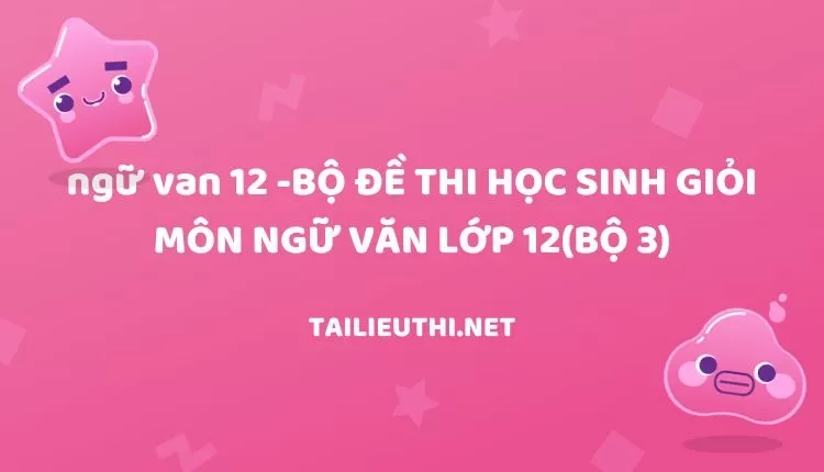 BỘ ĐỀ THI HỌC SINH GIỎI MÔN NGỮ VĂN LỚP 12(BỘ 3)