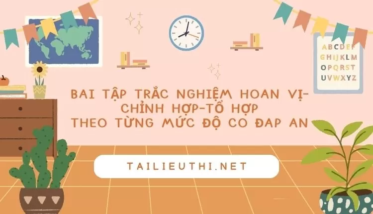 BÀI TẬP TRẮC NGHIỆM HOÁN VỊ-CHỈNH HỢP-TỔ HỢP THEO TỪNG MỨC ĐỘ CÓ ĐÁP ÁN