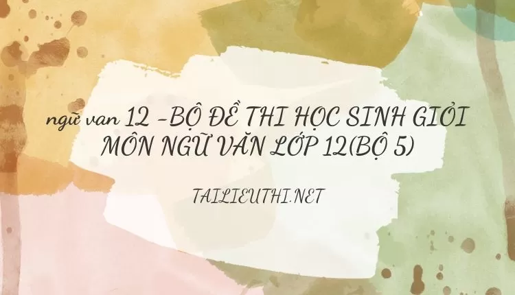 BỘ ĐỀ THI HỌC SINH GIỎI MÔN NGỮ VĂN LỚP 12(BỘ 5)