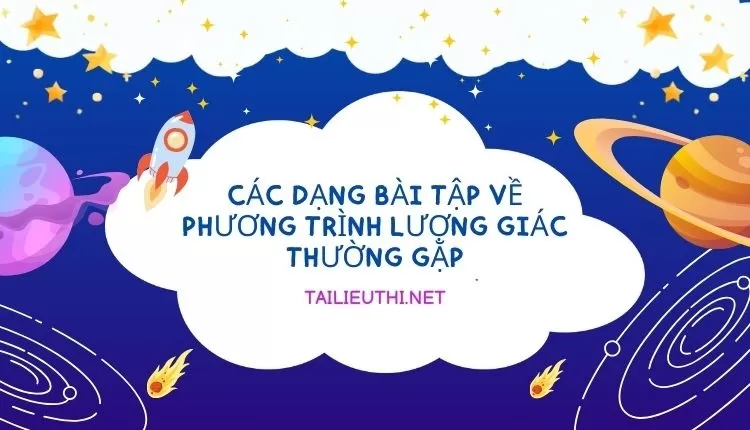 CÁC DẠNG BÀI TẬP VỀ PHƯƠNG TRÌNH LƯỢNG GIÁC THƯỜNG GẶP (HAY VÀ CHI TIẾT )