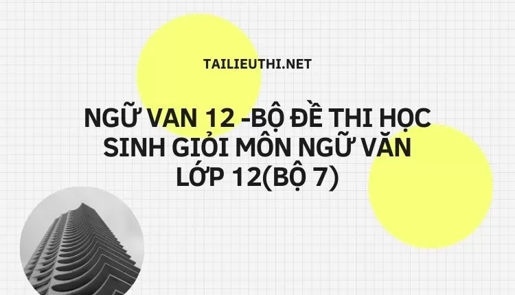 BỘ ĐỀ THI HỌC SINH GIỎI MÔN NGỮ VĂN LỚP 12(BỘ 7)