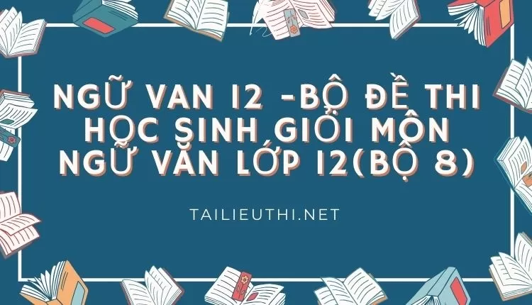 BỘ ĐỀ THI HỌC SINH GIỎI MÔN NGỮ VĂN LỚP 12(BỘ 8)