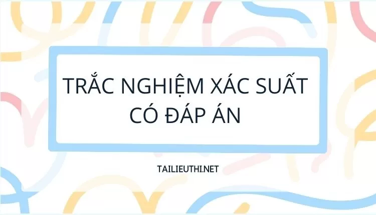 TRẮC NGHIỆM XÁC SUẤT CÓ ĐÁP ÁN ( hay và chi tiết )