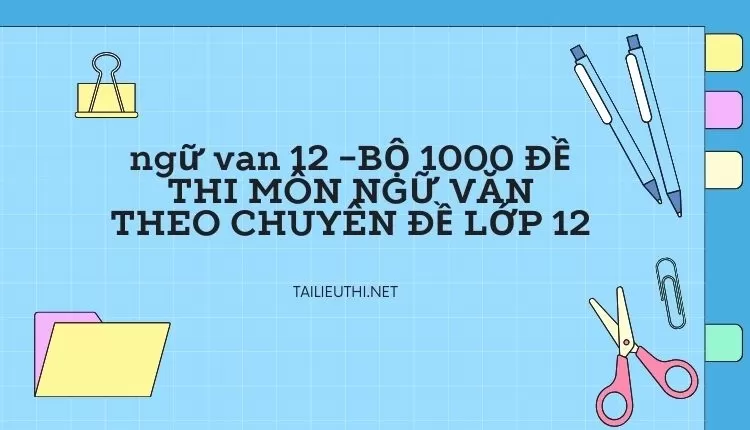 BỘ 1000 ĐỀ THI MÔN NGỮ VĂN THEO CHUYÊN ĐỀ LỚP 12