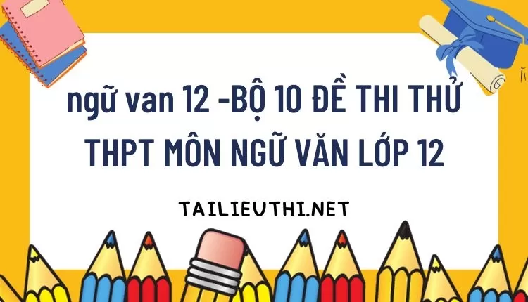 BỘ 10 ĐỀ THI THỬ TH-PT MÔN NGỮ VĂN LỚP 12