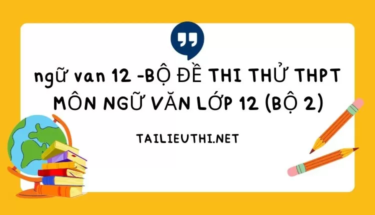 BỘ ĐỀ THI THỬ THPT MÔN NGỮ VĂN LỚP 12 (BỘ 2)