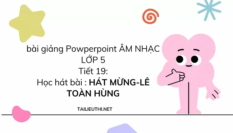 Tiết 19:Học hát bài : HÁT MỪNG-LÊ TOÀN HÙNG