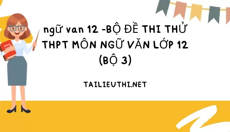 BỘ ĐỀ THI THỬ THPT MÔN NGỮ VĂN LỚP 12 (BỘ 3)