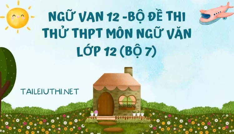 BỘ ĐỀ THI THỬ THPT MÔN NGỮ VĂN LỚP 12 (BỘ 7)