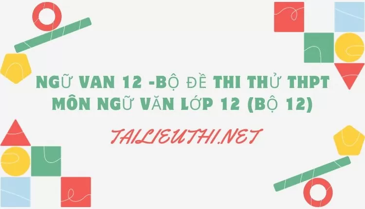 BỘ ĐỀ THI THỬ THPT MÔN NGỮ VĂN LỚP 12 (BỘ 12)