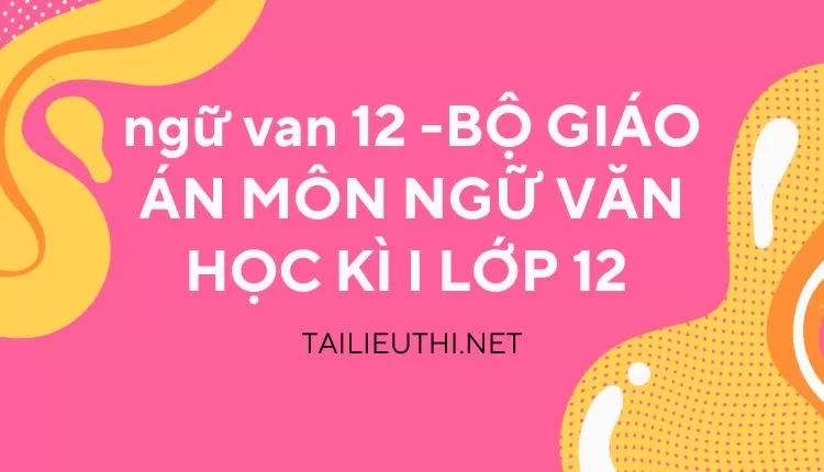 BỘ GIÁO ÁN MÔN NGỮ VĂN HỌC KÌ I LỚP 12