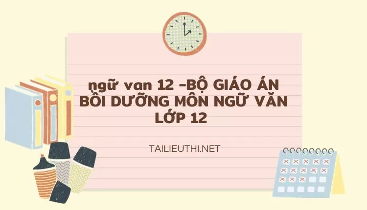 BỘ GIÁO ÁN BỒI DƯỠNG MÔN NGỮ VĂN LỚP 12