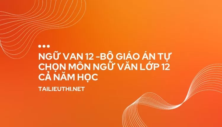 BỘ GIÁO ÁN TỰ CHỌN MÔN NGỮ VĂN LỚP 12 CẢ NĂM HỌC