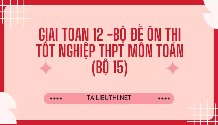 BỘ ĐỀ ÔN THI TỐT NGHIỆP THPT MÔN TOÁN (BỘ 15)