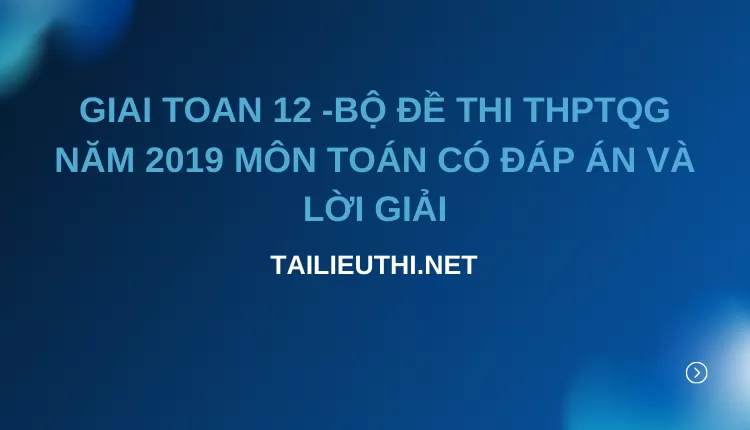 BỘ ĐỀ THI THPTQG NĂM 2019 MÔN TOÁN CÓ ĐÁP ÁN VÀ LỜI GIẢI