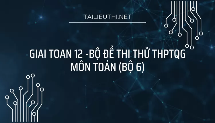 BỘ ĐỀ THI THỬ THPTQG MÔN TOÁN (BỘ 6)