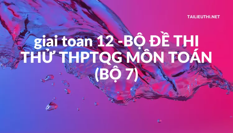 BỘ ĐỀ THI THỬ THPTQG MÔN TOÁN (BỘ 7)