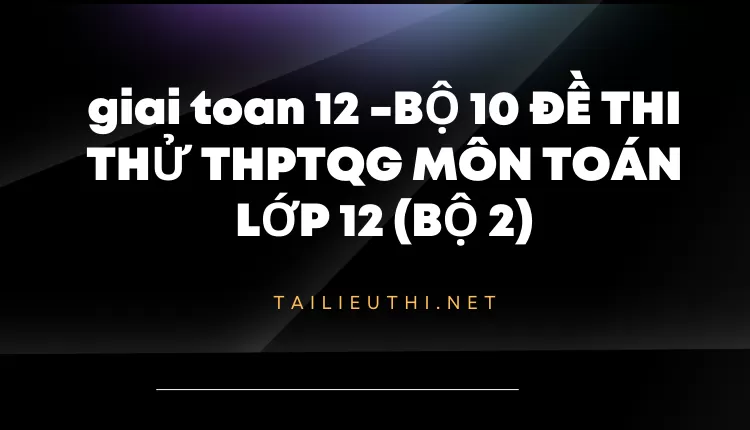 BỘ 10 ĐỀ THI THỬ THPTQG MÔN TOÁN LỚP 12 (BỘ 2)