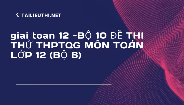 BỘ 10 ĐỀ THI THỬ THPTQG MÔN TOÁN LỚP 12 (BỘ 6)