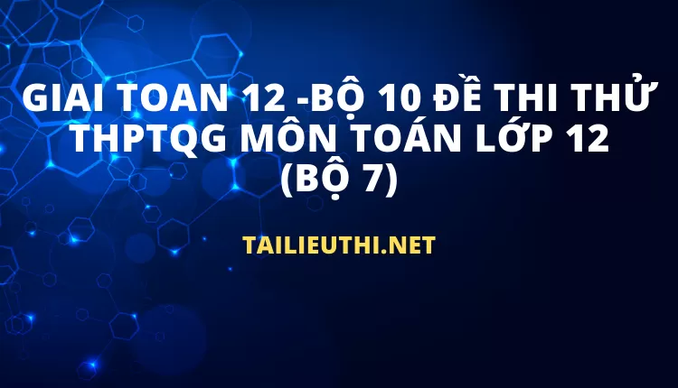 BỘ 10 ĐỀ THI THỬ THPTQG MÔN TOÁN LỚP 12 (BỘ 7)