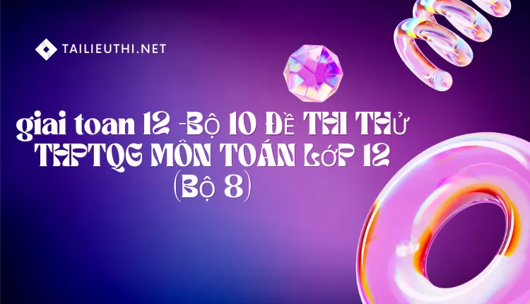 BỘ 10 ĐỀ THI THỬ THPTQG MÔN TOÁN LỚP 12 (BỘ 8)