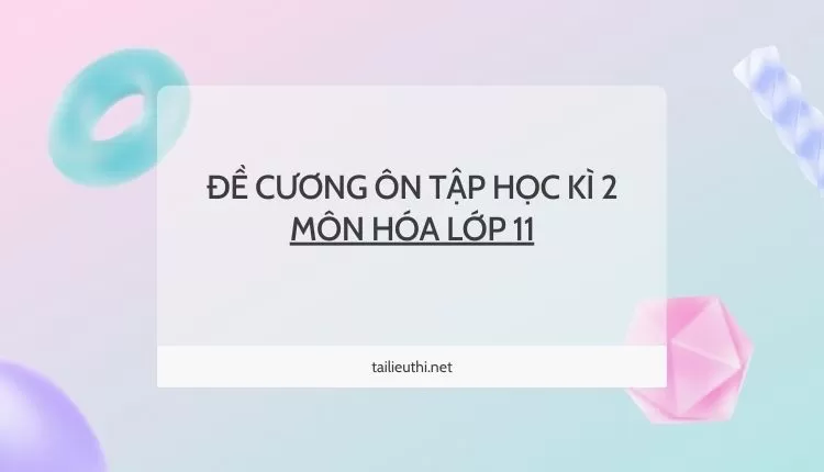 ĐỀ CƯƠNG ÔN TẬP HỌC KÌ 2 MÔN HÓA LỚP 11 ( đa dạng và chi tiết )...