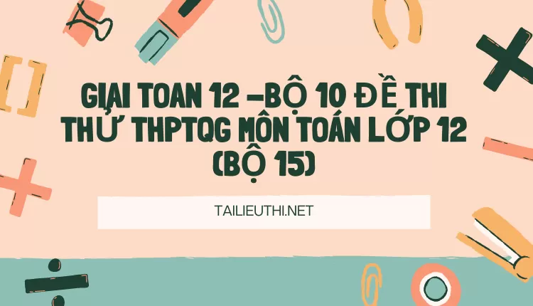 BỘ 10 ĐỀ THI THỬ THPTQG MÔN TOÁN LỚP 12 (BỘ 15)