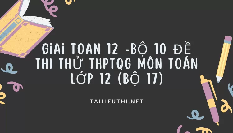 BỘ 10 ĐỀ THI THỬ THPTQG MÔN TOÁN LỚP 12 (BỘ 17)