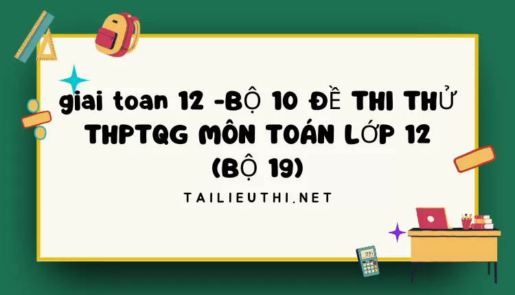 BỘ 10 ĐỀ THI THỬ THPTQG MÔN TOÁN LỚP 12 (BỘ 19)