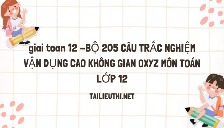 BỘ 205 CÂU TRẮC NGHIỆM VẬN DỤNG CAO KHÔNG GIAN OXYZ MÔN TOÁN LỚP 12