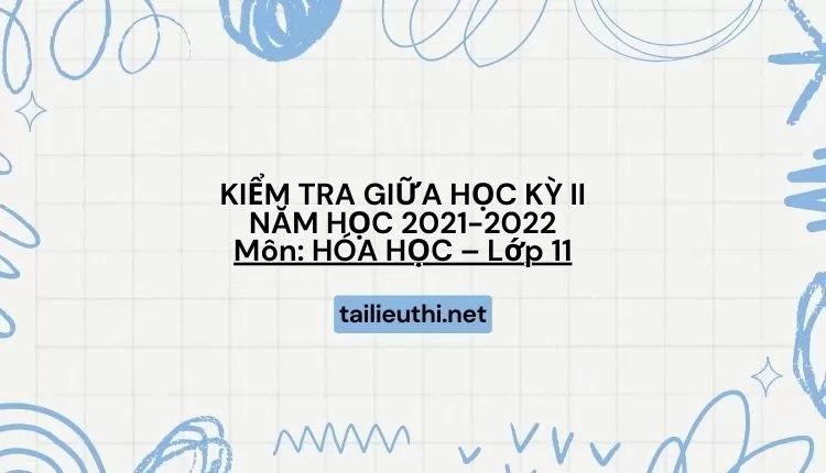 KIỂM TRA GIỮA HỌC KỲ II NĂM HỌC 2021-2022 Môn: HÓA HỌC – Lớp 11 (hay và chi tiết )...