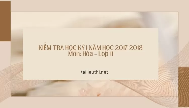 KIỂM TRA HỌC KỲ I NĂM HỌC 2017-2018 Môn: Hóa – Lớp 11 (hay và chi tiết )...