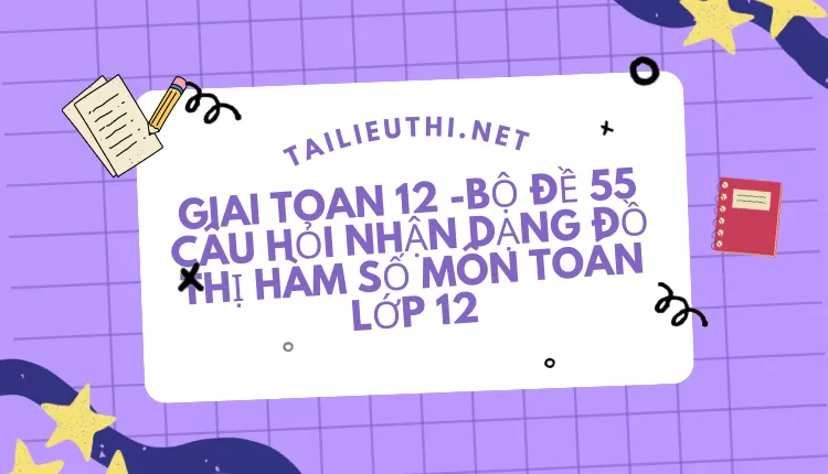 BỘ ĐỀ 55 CÂU HỎI NHẬN DẠNG ĐỒ THỊ HÀM SỐ MÔN TOÁN LỚP 12