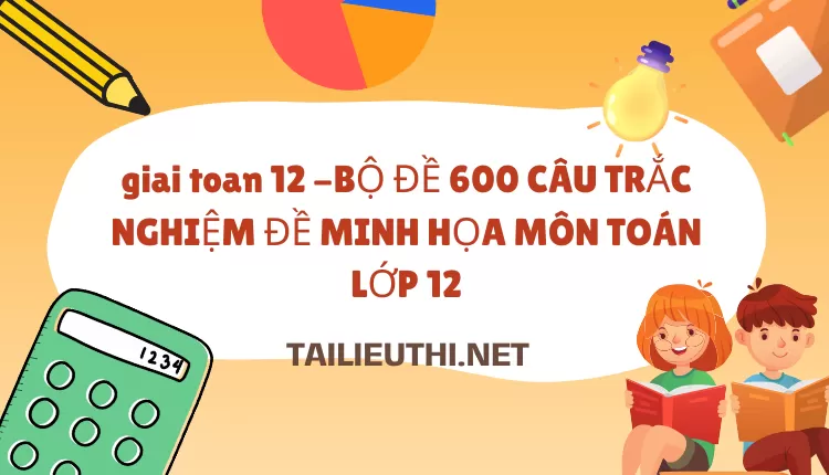 BỘ ĐỀ 600 CÂU TRẮC NGHIỆM ĐỀ MINH HỌA MÔN TOÁN LỚP 12