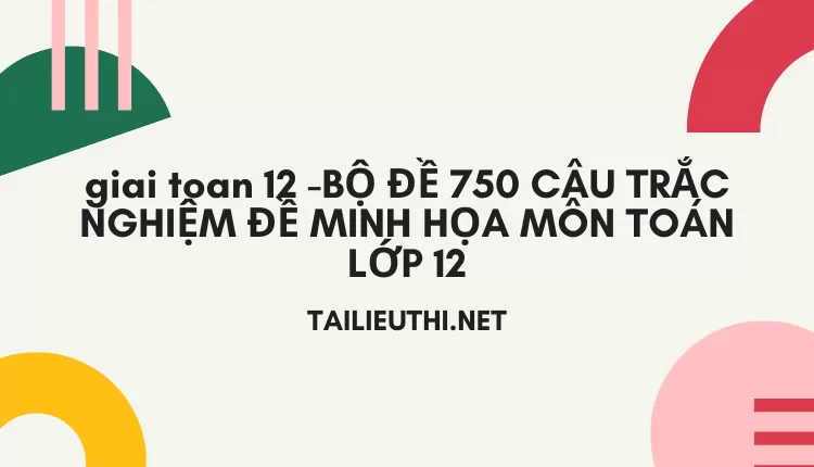 BỘ ĐỀ 750 CÂU TRẮC NGHIỆM ĐỀ MINH HỌA MÔN TOÁN LỚP 12